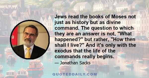 Jews read the books of Moses not just as history but as divine command. The question to which they are an answer is not, What happened? but rather, How then shall I live? And it's only with the exodus that the life of