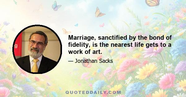 Marriage, sanctified by the bond of fidelity, is the nearest life gets to a work of art.