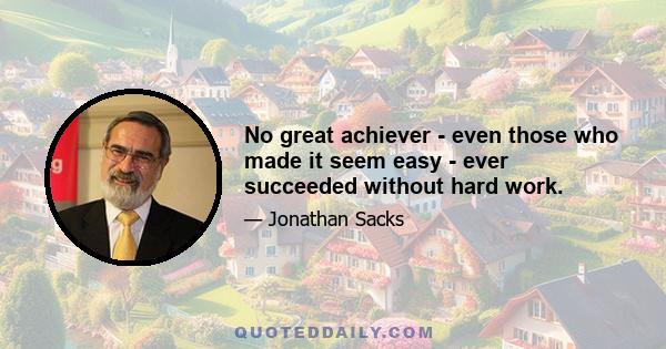 No great achiever - even those who made it seem easy - ever succeeded without hard work.