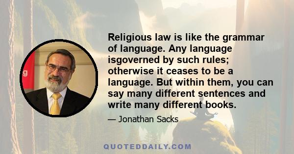 Religious law is like the grammar of language. Any language isgoverned by such rules; otherwise it ceases to be a language. But within them, you can say many different sentences and write many different books.