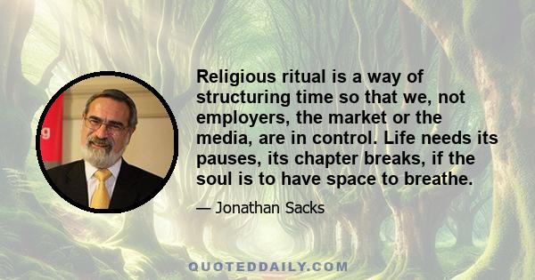 Religious ritual is a way of structuring time so that we, not employers, the market or the media, are in control. Life needs its pauses, its chapter breaks, if the soul is to have space to breathe.