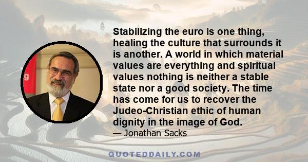 Stabilizing the euro is one thing, healing the culture that surrounds it is another. A world in which material values are everything and spiritual values nothing is neither a stable state nor a good society. The time