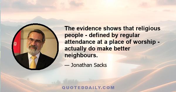 The evidence shows that religious people - defined by regular attendance at a place of worship - actually do make better neighbours.