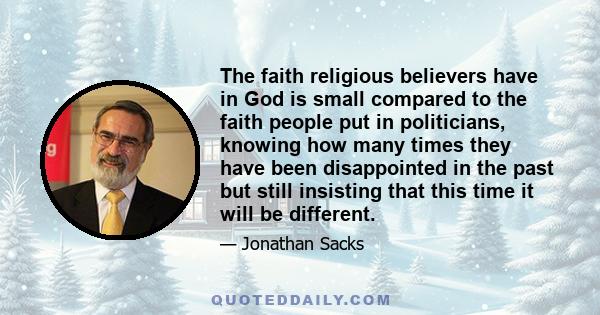 The faith religious believers have in God is small compared to the faith people put in politicians, knowing how many times they have been disappointed in the past but still insisting that this time it will be different.