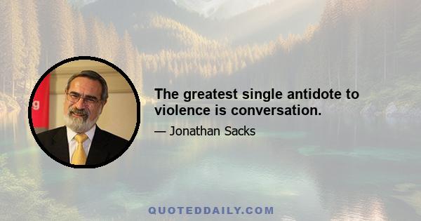 The greatest single antidote to violence is conversation.