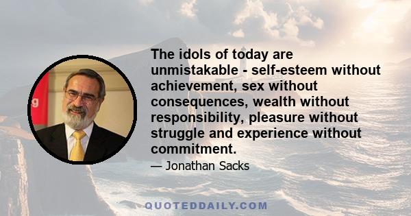 The idols of today are unmistakable - self-esteem without achievement, sex without consequences, wealth without responsibility, pleasure without struggle and experience without commitment.