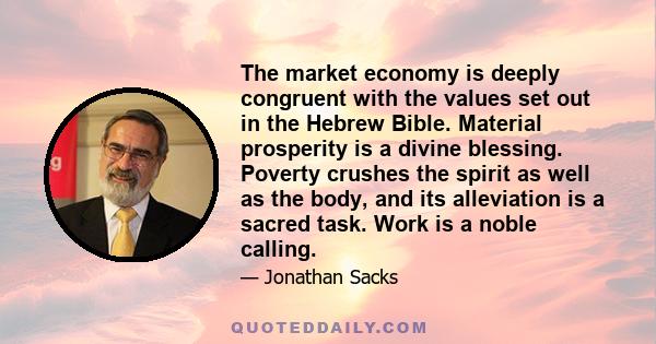 The market economy is deeply congruent with the values set out in the Hebrew Bible. Material prosperity is a divine blessing. Poverty crushes the spirit as well as the body, and its alleviation is a sacred task. Work is 