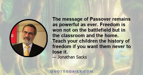 The message of Passover remains as powerful as ever. Freedom is won not on the battlefield but in the classroom and the home. Teach your children the history of freedom if you want them never to lose it.