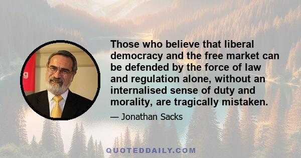 Those who believe that liberal democracy and the free market can be defended by the force of law and regulation alone, without an internalised sense of duty and morality, are tragically mistaken.