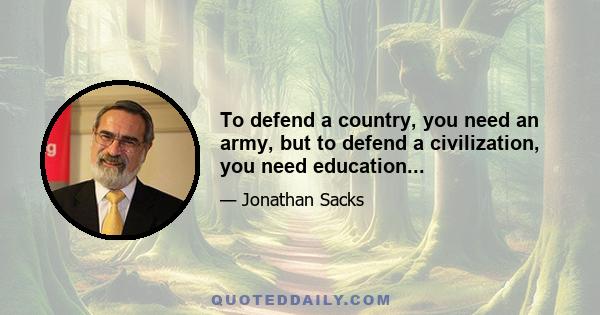 To defend a country, you need an army, but to defend a civilization, you need education...