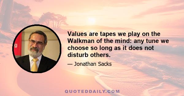 Values are tapes we play on the Walkman of the mind: any tune we choose so long as it does not disturb others.