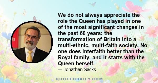 We do not always appreciate the role the Queen has played in one of the most significant changes in the past 60 years: the transformation of Britain into a multi-ethnic, multi-faith society. No one does interfaith