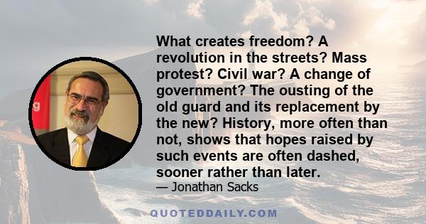 What creates freedom? A revolution in the streets? Mass protest? Civil war? A change of government? The ousting of the old guard and its replacement by the new? History, more often than not, shows that hopes raised by