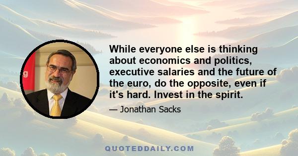 While everyone else is thinking about economics and politics, executive salaries and the future of the euro, do the opposite, even if it's hard. Invest in the spirit.