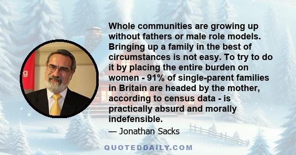 Whole communities are growing up without fathers or male role models. Bringing up a family in the best of circumstances is not easy. To try to do it by placing the entire burden on women - 91% of single-parent families