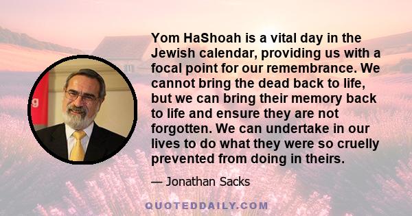 Yom HaShoah is a vital day in the Jewish calendar, providing us with a focal point for our remembrance. We cannot bring the dead back to life, but we can bring their memory back to life and ensure they are not