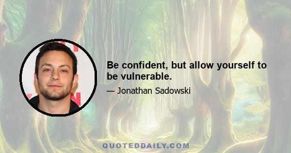 Be confident, but allow yourself to be vulnerable.