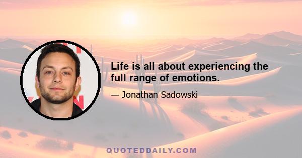 Life is all about experiencing the full range of emotions.