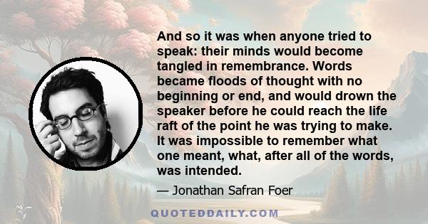 And so it was when anyone tried to speak: their minds would become tangled in remembrance. Words became floods of thought with no beginning or end, and would drown the speaker before he could reach the life raft of the