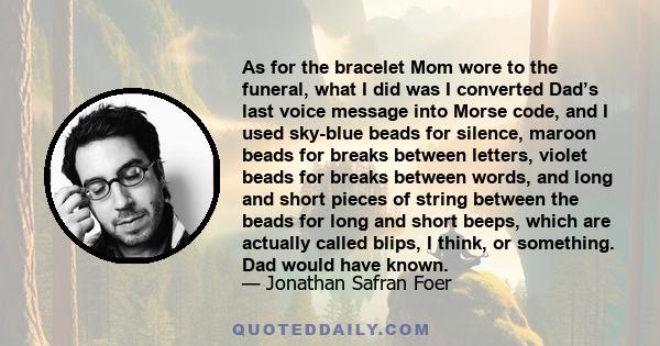 As for the bracelet Mom wore to the funeral, what I did was I converted Dad’s last voice message into Morse code, and I used sky-blue beads for silence, maroon beads for breaks between letters, violet beads for breaks