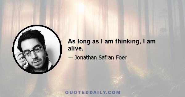 As long as I am thinking, I am alive.