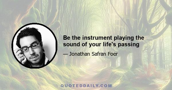 Be the instrument playing the sound of your life's passing