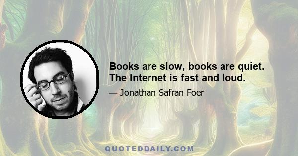 Books are slow, books are quiet. The Internet is fast and loud.