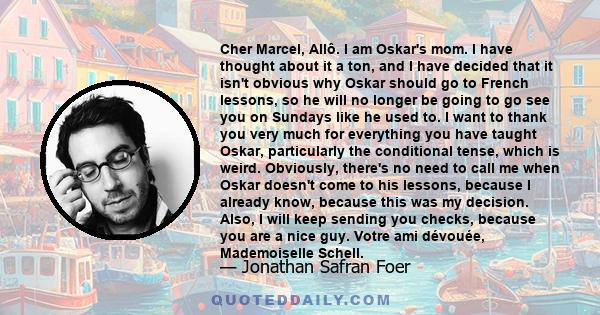 Cher Marcel, Allô. I am Oskar's mom. I have thought about it a ton, and I have decided that it isn't obvious why Oskar should go to French lessons, so he will no longer be going to go see you on Sundays like he used to. 