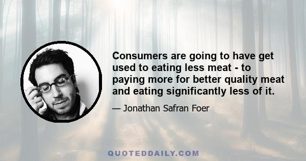 Consumers are going to have get used to eating less meat - to paying more for better quality meat and eating significantly less of it.