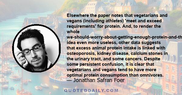 Elsewhere the paper notes that vegetarians and vegans (including athletes) 'meet and exceed requirements' for protein. And, to render the whole we-should-worry-about-getting-enough-protein-and-therefore-eat-meat idea