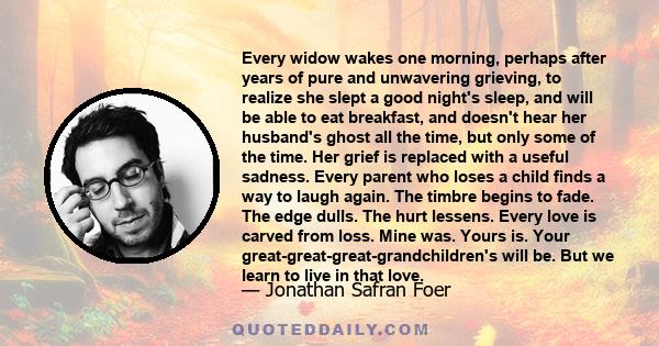 Every widow wakes one morning, perhaps after years of pure and unwavering grieving, to realize she slept a good night's sleep, and will be able to eat breakfast, and doesn't hear her husband's ghost all the time, but