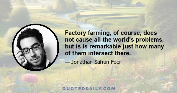 Factory farming, of course, does not cause all the world's problems, but is is remarkable just how many of them intersect there.