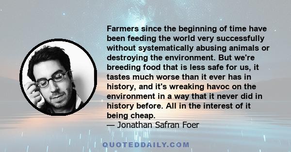 Farmers since the beginning of time have been feeding the world very successfully without systematically abusing animals or destroying the environment. But we're breeding food that is less safe for us, it tastes much