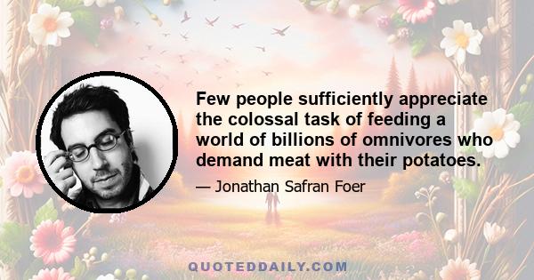 Few people sufficiently appreciate the colossal task of feeding a world of billions of omnivores who demand meat with their potatoes.