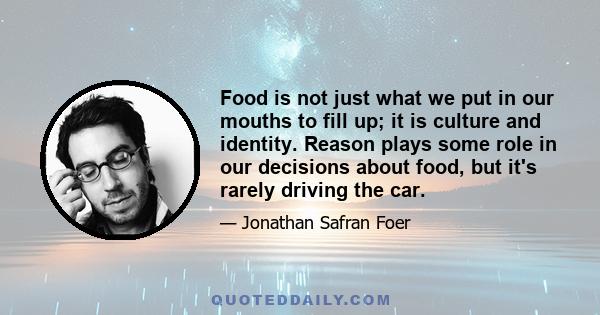 Food is not just what we put in our mouths to fill up; it is culture and identity. Reason plays some role in our decisions about food, but it's rarely driving the car.