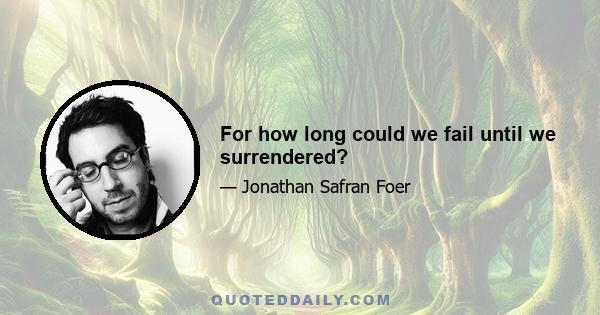 For how long could we fail until we surrendered?