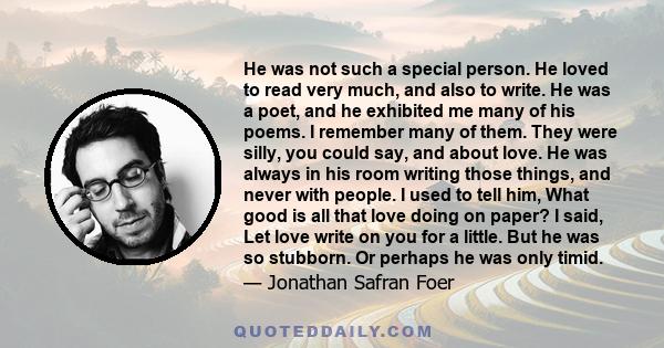 He was not such a special person. He loved to read very much, and also to write. He was a poet, and he exhibited me many of his poems. I remember many of them. They were silly, you could say, and about love. He was