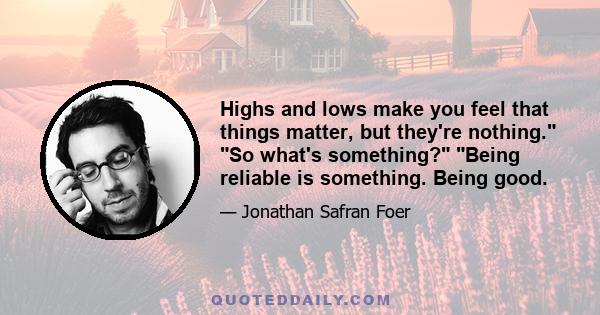 Highs and lows make you feel that things matter, but they're nothing. So what's something? Being reliable is something. Being good.