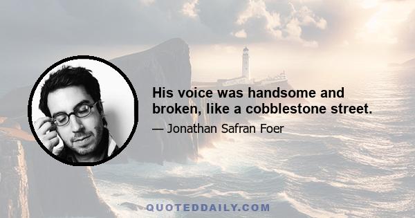 His voice was handsome and broken, like a cobblestone street.