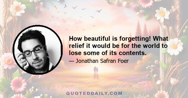 How beautiful is forgetting! What relief it would be for the world to lose some of its contents.