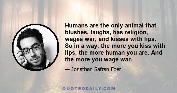 Humans are the only animal that blushes, laughs, has religion, wages war, and kisses with lips. So in a way, the more you kiss with lips, the more human you are. And the more you wage war.