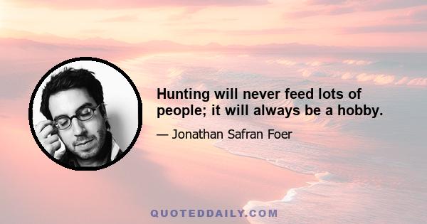 Hunting will never feed lots of people; it will always be a hobby.