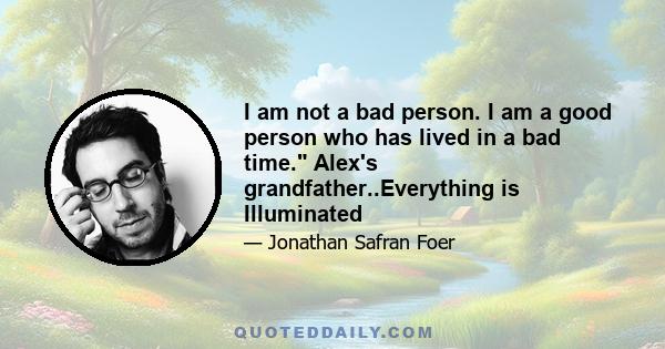 I am not a bad person. I am a good person who has lived in a bad time. Alex's grandfather..Everything is Illuminated