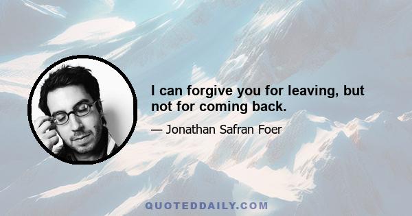 I can forgive you for leaving, but not for coming back.