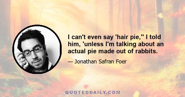 I can't even say 'hair pie,'' I told him, 'unless I'm talking about an actual pie made out of rabbits.