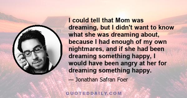 I could tell that Mom was dreaming, but I didn't want to know what she was dreaming about, because I had enough of my own nightmares, and if she had been dreaming something happy, I would have been angry at her for