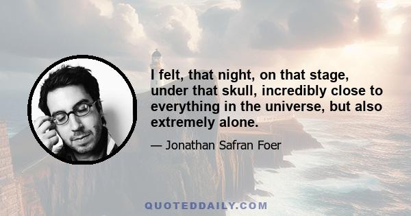 I felt, that night, on that stage, under that skull, incredibly close to everything in the universe, but also extremely alone. I wondered, for the first time in my life, if life was worth all the work it took to live.