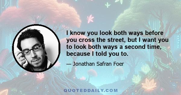 I know you look both ways before you cross the street, but I want you to look both ways a second time, because I told you to.