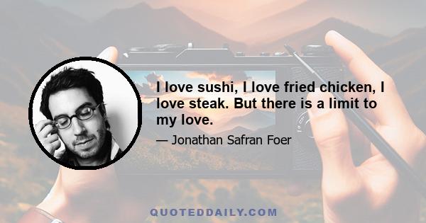 I love sushi, I love fried chicken, I love steak. But there is a limit to my love.