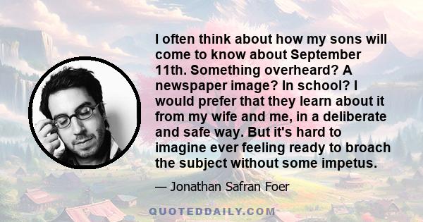 I often think about how my sons will come to know about September 11th. Something overheard? A newspaper image? In school? I would prefer that they learn about it from my wife and me, in a deliberate and safe way. But